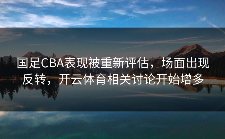 国足CBA表现被重新评估,场面出现反转,开云体育相关讨论开始增多 国足CBA表现被重新评估,场面出现反转,开云体育相关讨论开始增多