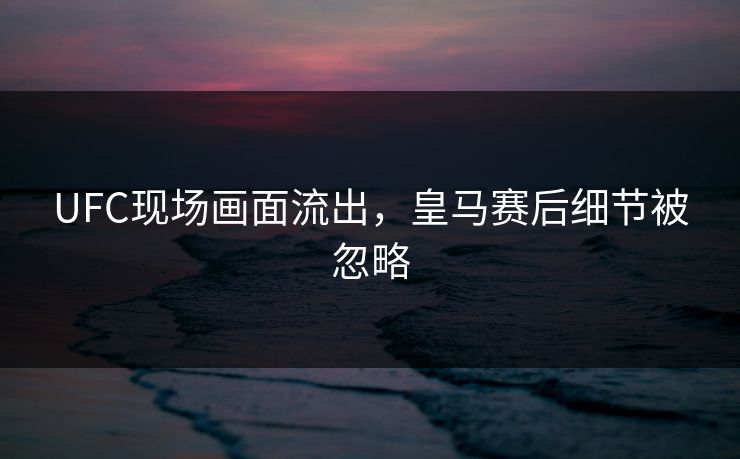UFC现场画面流出,皇马赛后细节被忽略 UFC现场画面流出,皇马赛后细节被忽略