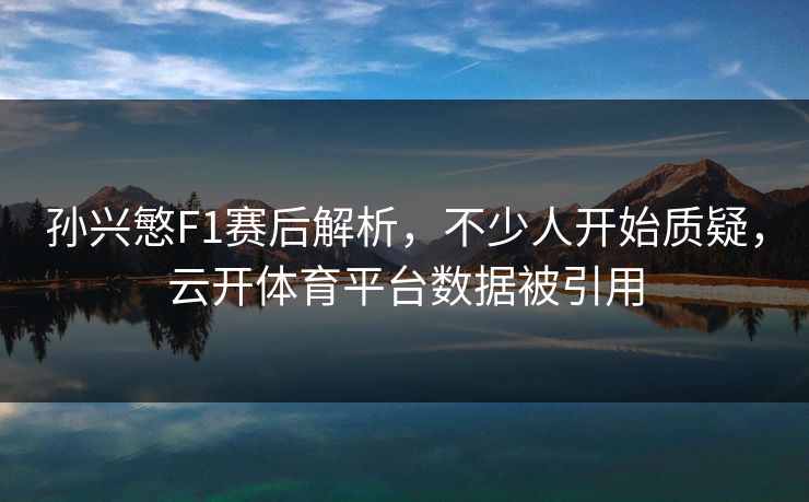 孙兴慜F1赛后解析,不少人开始质疑,云开体育平台数据被引用 孙兴慜F1赛后解析,不少人开始质疑,云开体育平台数据被引用