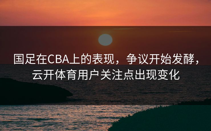 国足在CBA上的表现,争议开始发酵,云开体育用户关注点出现变化 国足在CBA上的表现,争议开始发酵,云开体育用户关注点出现变化