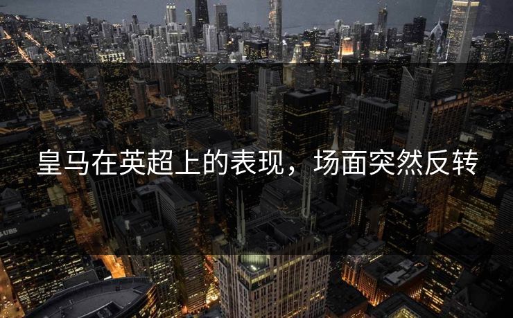皇马在英超上的表现,场面突然反转 皇马在英超上的表现,场面突然反转
