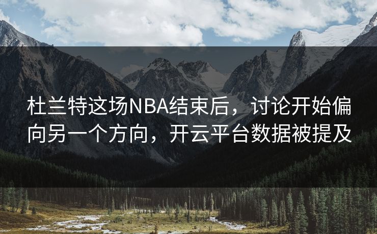 杜兰特这场NBA结束后，讨论开始偏向另一个方向，开云平台数据被提及