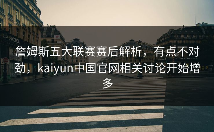 詹姆斯五大联赛赛后解析,有点不对劲,kaiyun中国官网相关讨论开始增多 詹姆斯五大联赛赛后解析,有点不对劲,kaiyun中国官网相关讨论开始增多