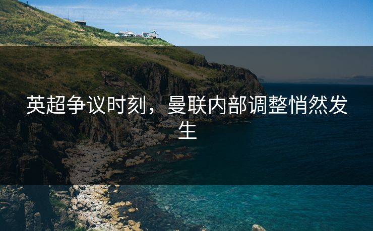 英超争议时刻，曼联内部调整悄然发生