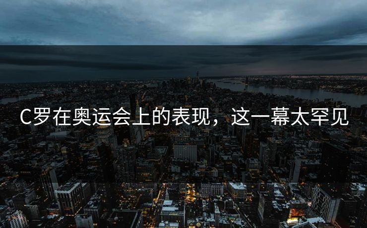 C罗在奥运会上的表现，这一幕太罕见