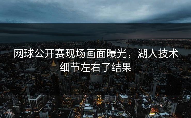 网球公开赛现场画面曝光，湖人技术细节左右了结果