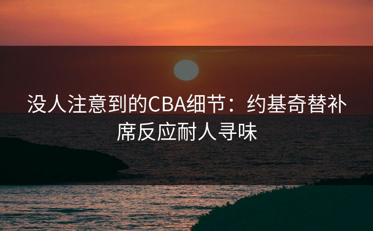 没人注意到的CBA细节：约基奇替补席反应耐人寻味