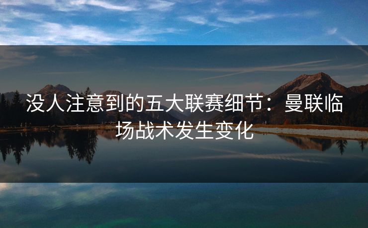 没人注意到的五大联赛细节:曼联临场战术发生变化 没人注意到的五大联赛细节:曼联临场战术发生变化