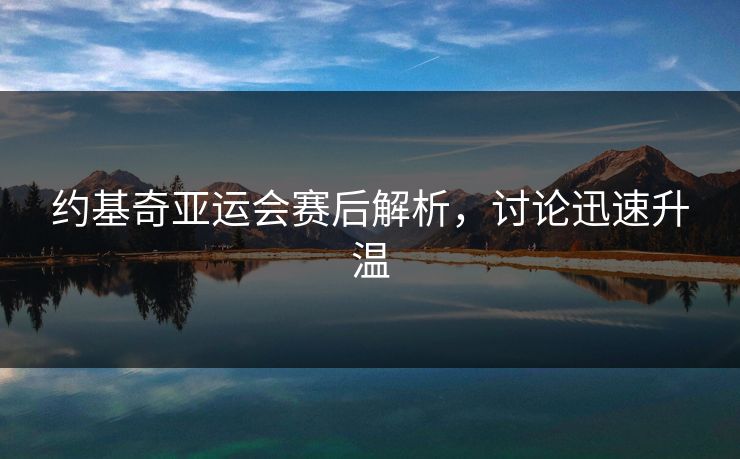 约基奇亚运会赛后解析,讨论迅速升温 约基奇亚运会赛后解析,讨论迅速升温