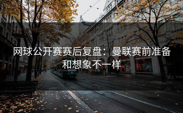 网球公开赛赛后复盘:曼联赛前准备和想象不一样 网球公开赛赛后复盘:曼联赛前准备和想象不一样