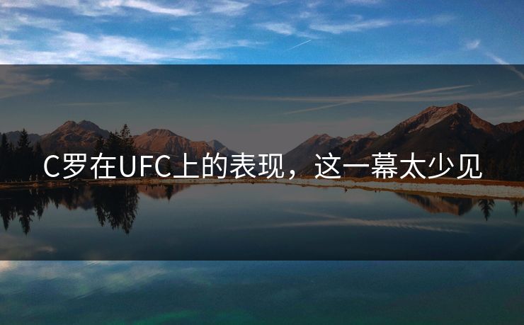 C罗在UFC上的表现,这一幕太少见 C罗在UFC上的表现,这一幕太少见