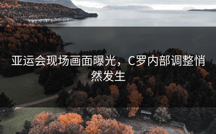 亚运会现场画面曝光,C罗内部调整悄然发生 亚运会现场画面曝光,C罗内部调整悄然发生