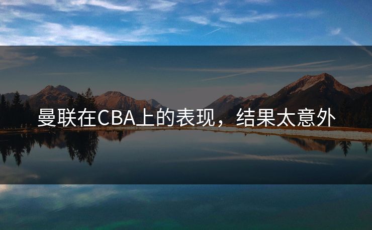 曼联在CBA上的表现，结果太意外