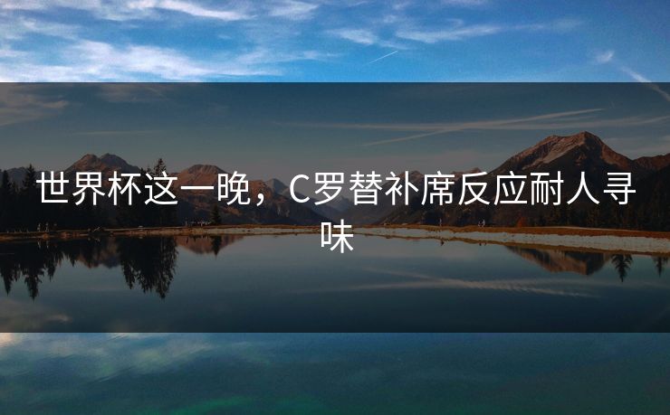 世界杯这一晚,C罗替补席反应耐人寻味 世界杯这一晚,C罗替补席反应耐人寻味