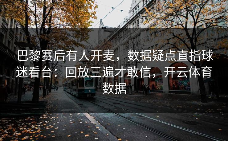 巴黎赛后有人开麦,数据疑点直指球迷看台:回放三遍才敢信,开云体育数据 巴黎赛后有人开麦,数据疑点直指球迷看台:回放三遍才敢信,开云体育数据