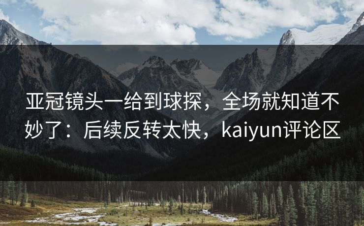 亚冠镜头一给到球探，全场就知道不妙了：后续反转太快，kaiyun评论区