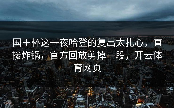 国王杯这一夜哈登的复出太扎心，直接炸锅，官方回放剪掉一段，开云体育网页