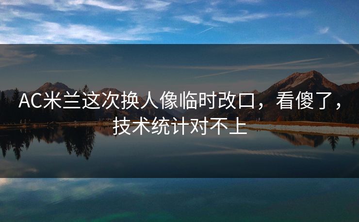 AC米兰这次换人像临时改口，看傻了，技术统计对不上