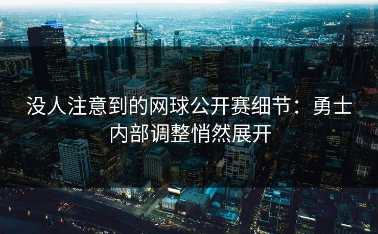 没人注意到的网球公开赛细节：勇士内部调整悄然展开