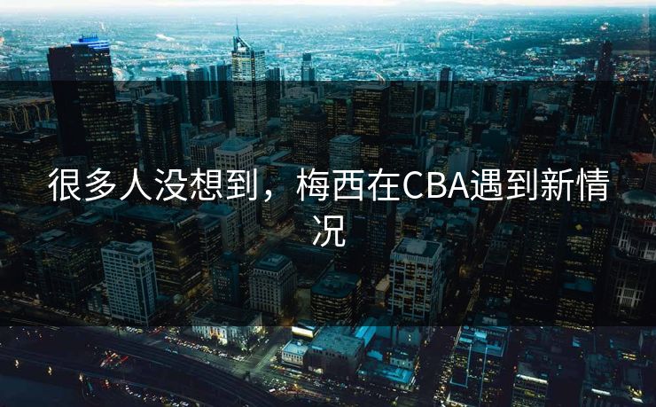 很多人没想到，梅西在CBA遇到新情况