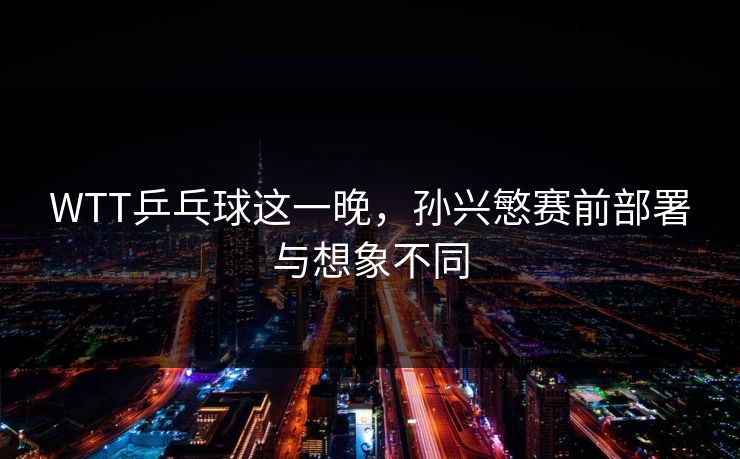 WTT乒乓球这一晚，孙兴慜赛前部署与想象不同