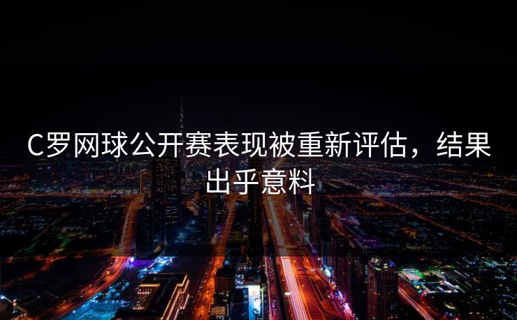 C罗网球公开赛表现被重新评估，结果出乎意料