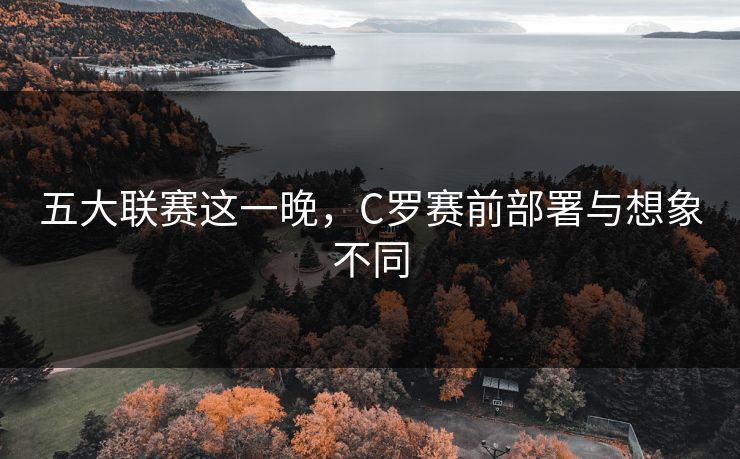 五大联赛这一晚，C罗赛前部署与想象不同
