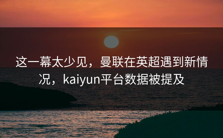 这一幕太少见,曼联在英超遇到新情况,kaiyun平台数据被提及 这一幕太少见,曼联在英超遇到新情况,kaiyun平台数据被提及