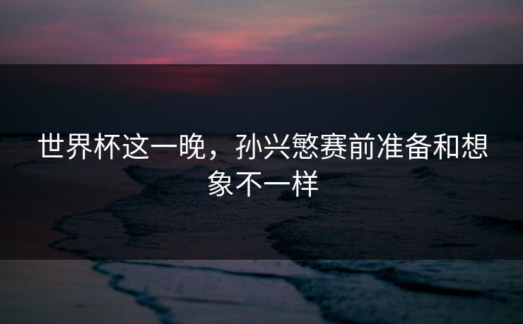 世界杯这一晚，孙兴慜赛前准备和想象不一样