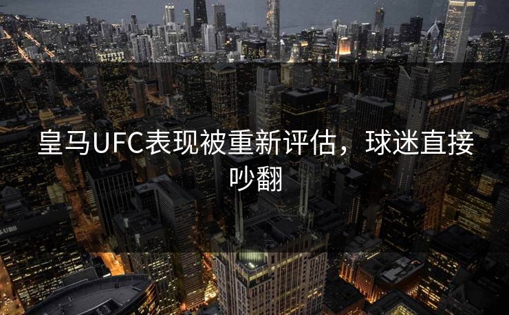 皇马UFC表现被重新评估，球迷直接吵翻