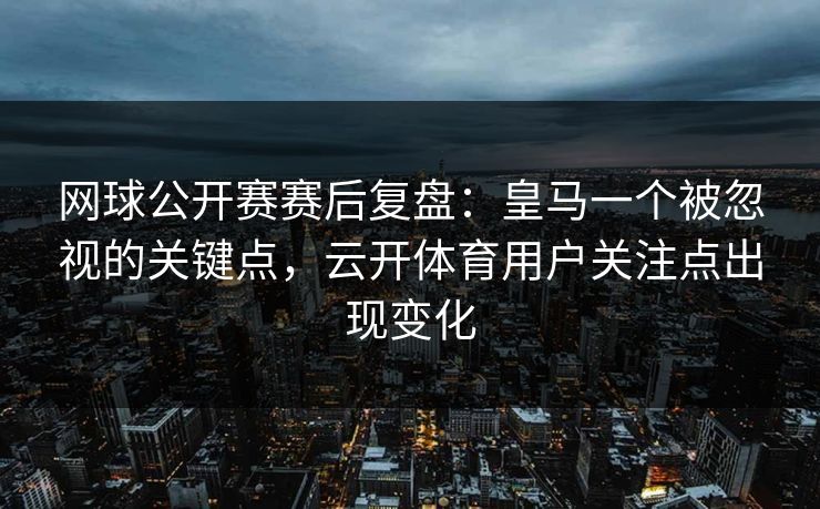 网球公开赛赛后复盘：皇马一个被忽视的关键点，云开体育用户关注点出现变化