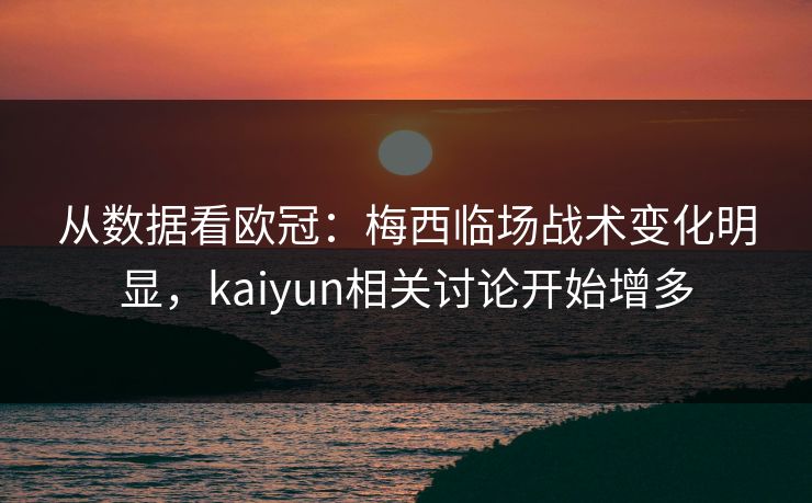 从数据看欧冠：梅西临场战术变化明显，kaiyun相关讨论开始增多