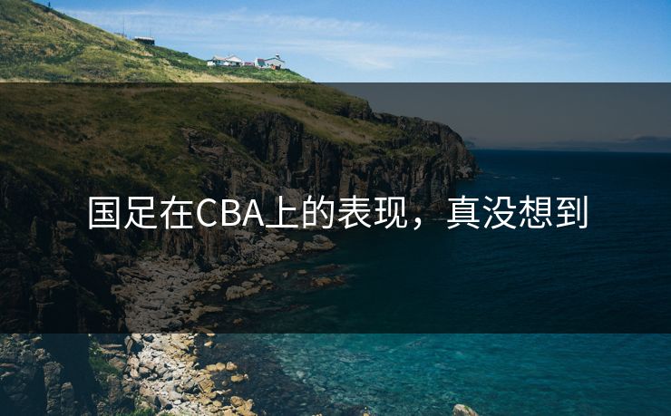 国足在CBA上的表现，真没想到