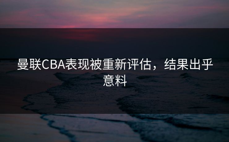曼联CBA表现被重新评估，结果出乎意料