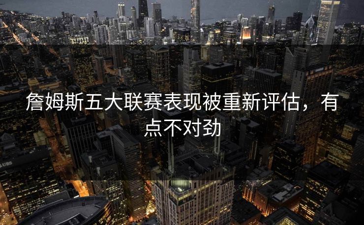 詹姆斯五大联赛表现被重新评估，有点不对劲