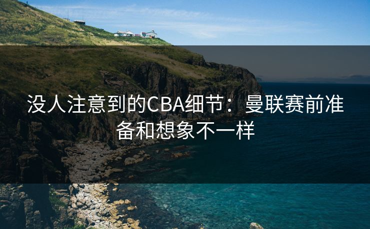 没人注意到的CBA细节:曼联赛前准备和想象不一样 没人注意到的CBA细节:曼联赛前准备和想象不一样