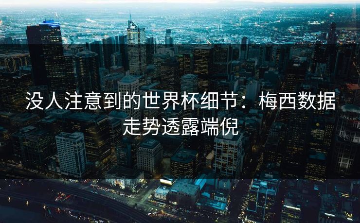 没人注意到的世界杯细节：梅西数据走势透露端倪