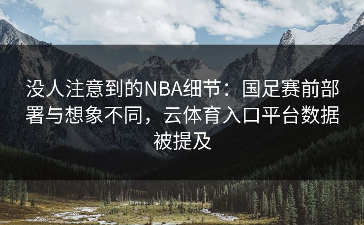 没人注意到的NBA细节：国足赛前部署与想象不同，云体育入口平台数据被提及
