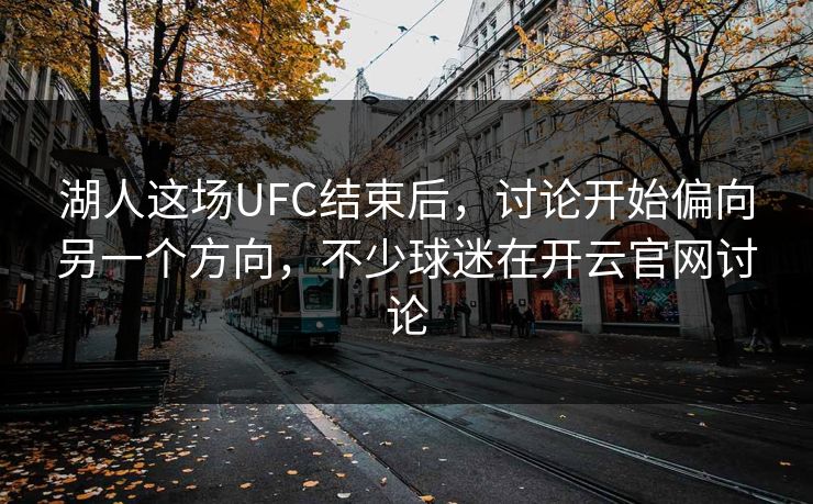 湖人这场UFC结束后，讨论开始偏向另一个方向，不少球迷在开云官网讨论