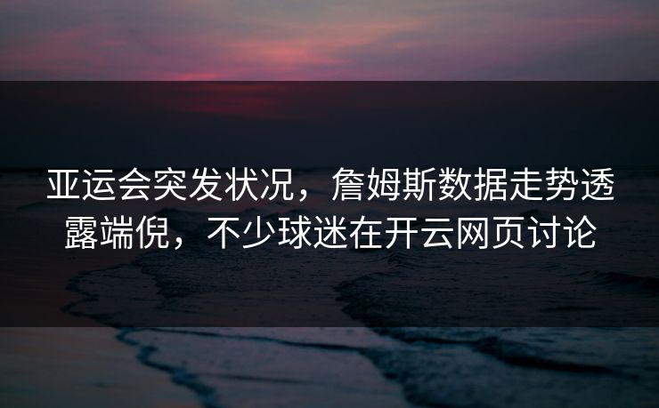 亚运会突发状况,詹姆斯数据走势透露端倪,不少球迷在开云网页讨论 亚运会突发状况,詹姆斯数据走势透露端倪,不少球迷在开云网页讨论