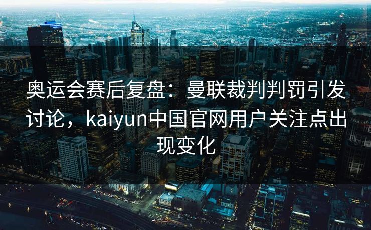 奥运会赛后复盘:曼联裁判判罚引发讨论,kaiyun中国官网用户关注点出现变化 奥运会赛后复盘:曼联裁判判罚引发讨论,kaiyun中国官网用户关注点出现变化