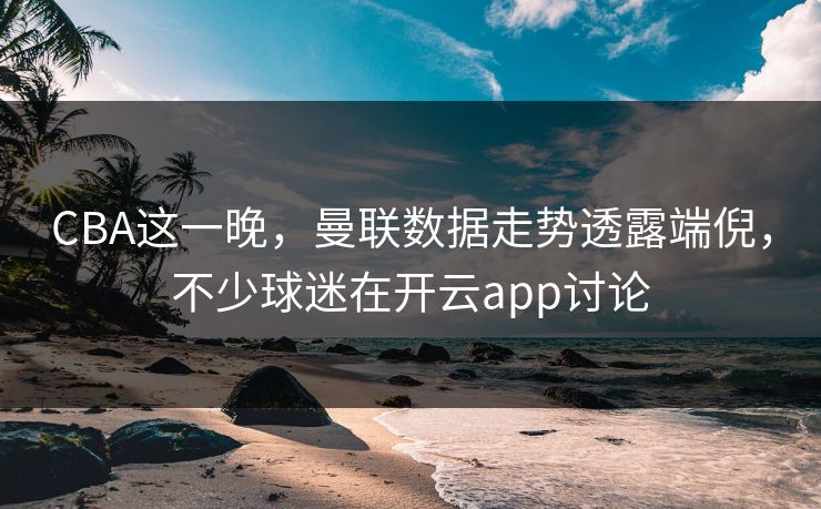 CBA这一晚，曼联数据走势透露端倪，不少球迷在开云app讨论