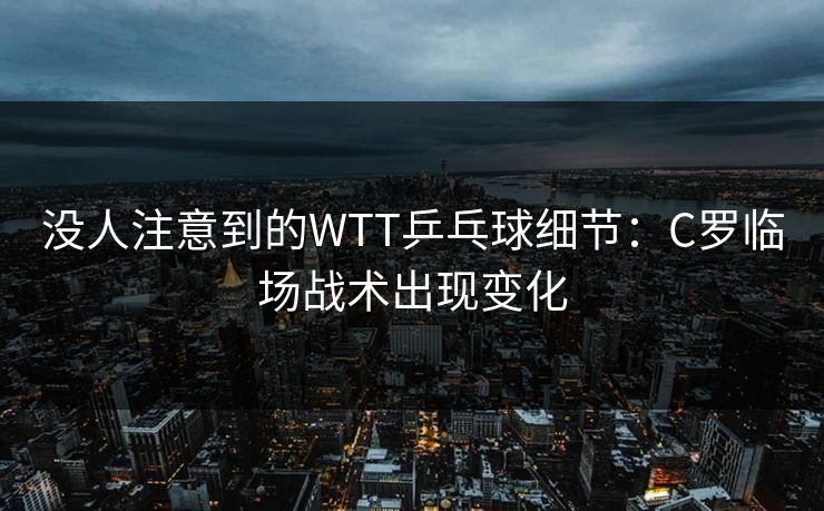没人注意到的WTT乒乓球细节:C罗临场战术出现变化 没人注意到的WTT乒乓球细节:C罗临场战术出现变化