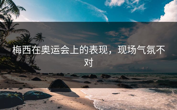 梅西在奥运会上的表现，现场气氛不对