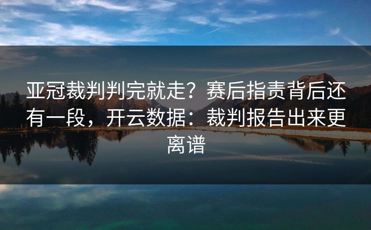 亚冠裁判判完就走?赛后指责背后还有一段,开云数据:裁判报告出来更离谱 亚冠裁判判完就走?赛后指责背后还有一段,开云数据:裁判报告出来更离谱