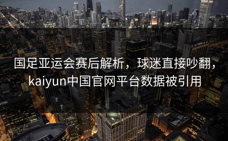 国足亚运会赛后解析，球迷直接吵翻，kaiyun中国官网平台数据被引用
