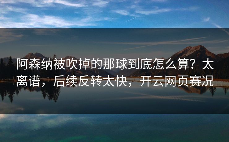 阿森纳被吹掉的那球到底怎么算？太离谱，后续反转太快，开云网页赛况