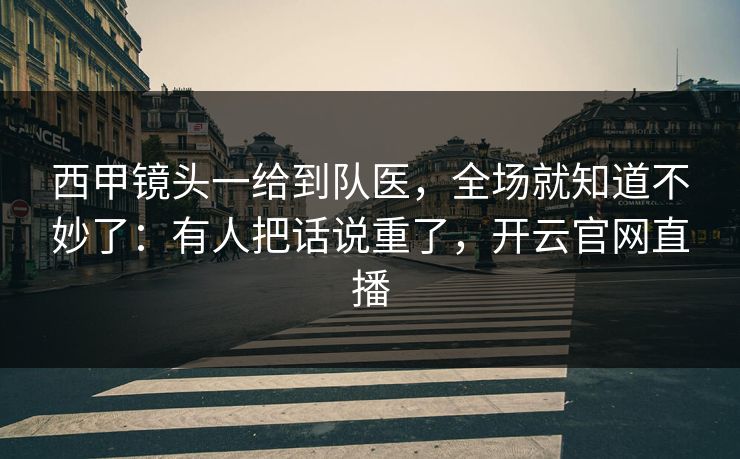 西甲镜头一给到队医,全场就知道不妙了:有人把话说重了,开云官网直播 西甲镜头一给到队医,全场就知道不妙了:有人把话说重了,开云官网直播